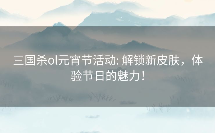 三国杀ol元宵节活动: 解锁新皮肤，体验节日的魅力！