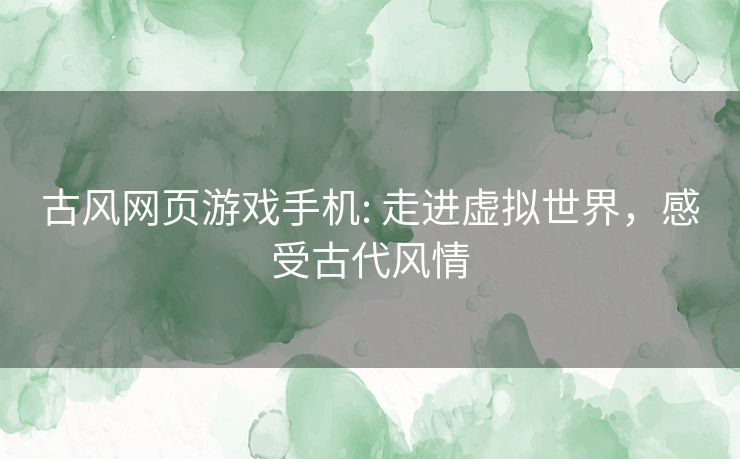 古风网页游戏手机: 走进虚拟世界，感受古代风情