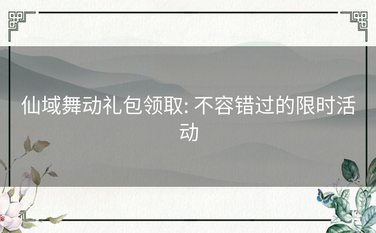 仙域舞动礼包领取: 不容错过的限时活动
