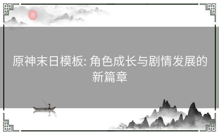 原神末日模板: 角色成长与剧情发展的新篇章