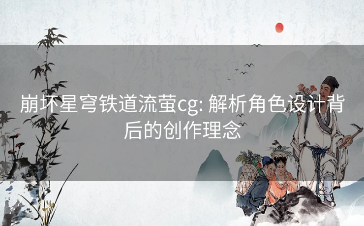 崩坏星穹铁道流萤cg: 解析角色设计背后的创作理念