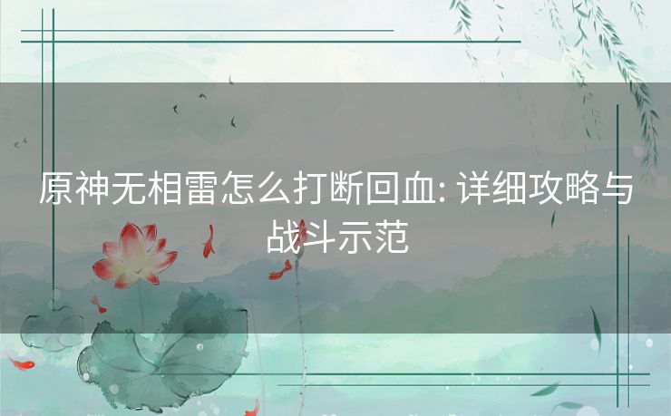 原神无相雷怎么打断回血: 详细攻略与战斗示范
