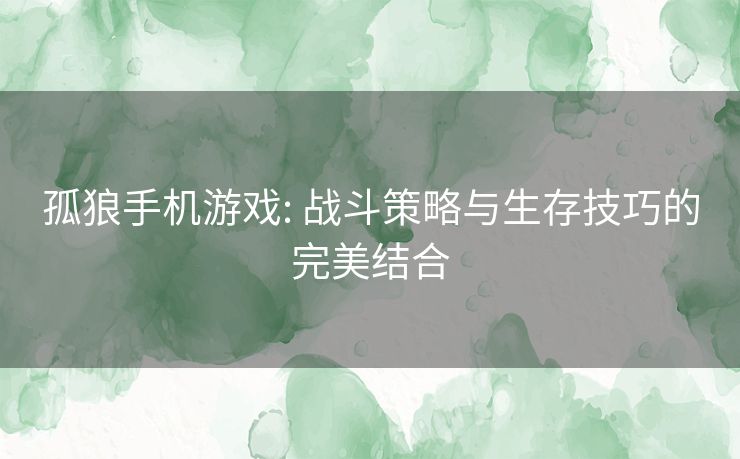 孤狼手机游戏: 战斗策略与生存技巧的完美结合