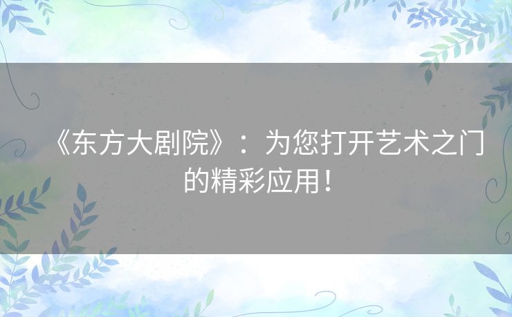 《东方大剧院》：为您打开艺术之门的精彩应用！