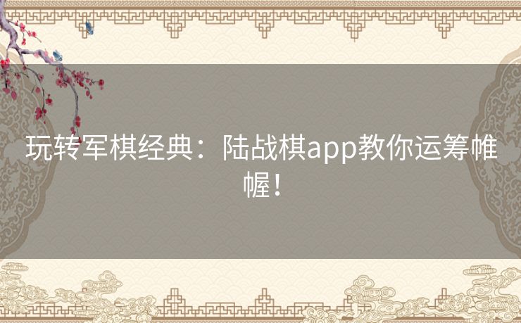 玩转军棋经典：陆战棋app教你运筹帷幄！