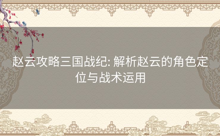 赵云攻略三国战纪: 解析赵云的角色定位与战术运用