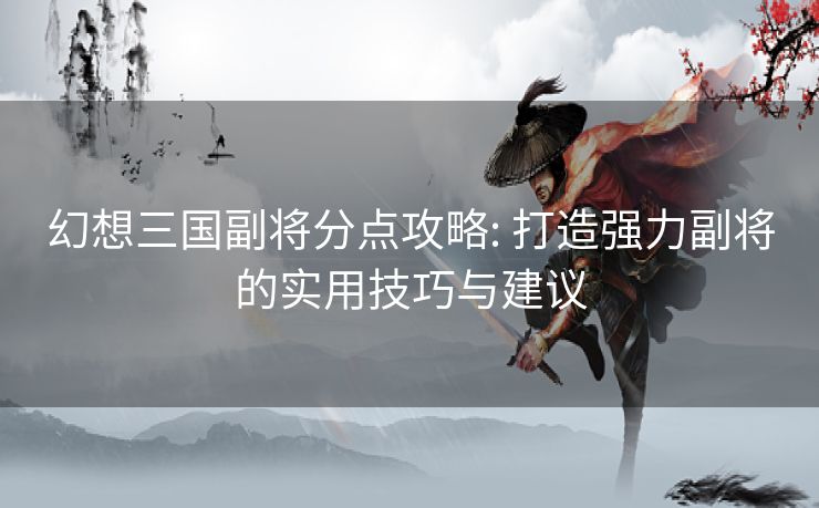 幻想三国副将分点攻略: 打造强力副将的实用技巧与建议