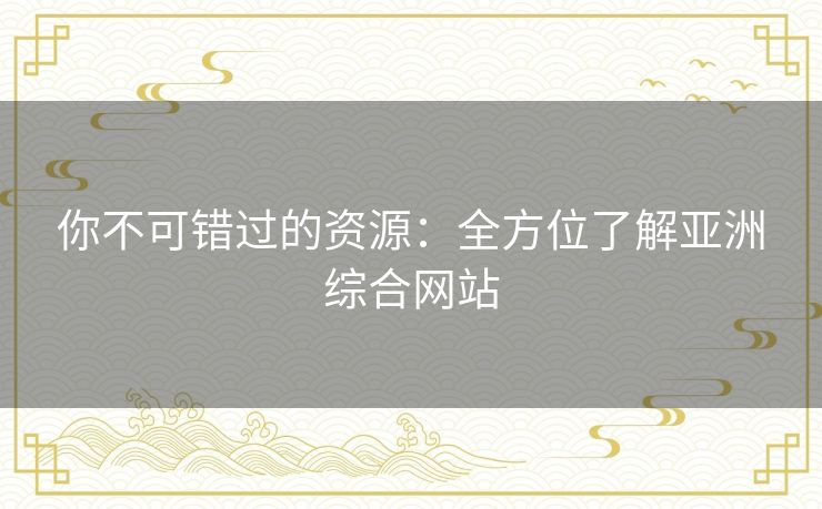 你不可错过的资源：全方位了解亚洲综合网站