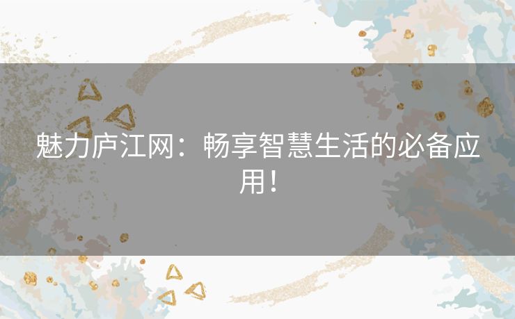 魅力庐江网：畅享智慧生活的必备应用！