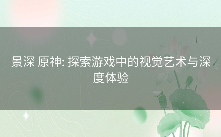 景深 原神: 探索游戏中的视觉艺术与深度体验