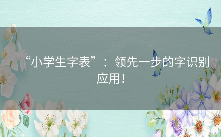 “小学生字表”：领先一步的字识别应用！