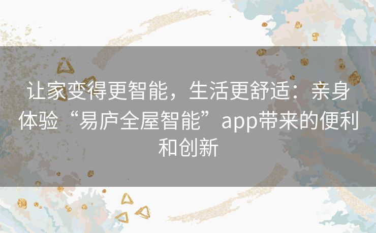 让家变得更智能，生活更舒适：亲身体验“易庐全屋智能”app带来的便利和创新
