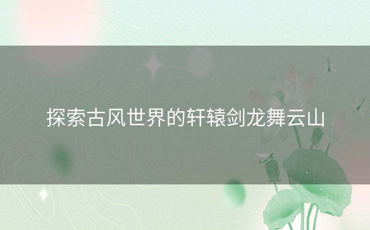 探索古风世界的轩辕剑龙舞云山
