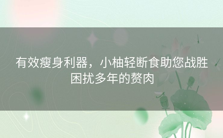 有效瘦身利器，小柚轻断食助您战胜困扰多年的赘肉