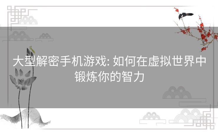 大型解密手机游戏: 如何在虚拟世界中锻炼你的智力