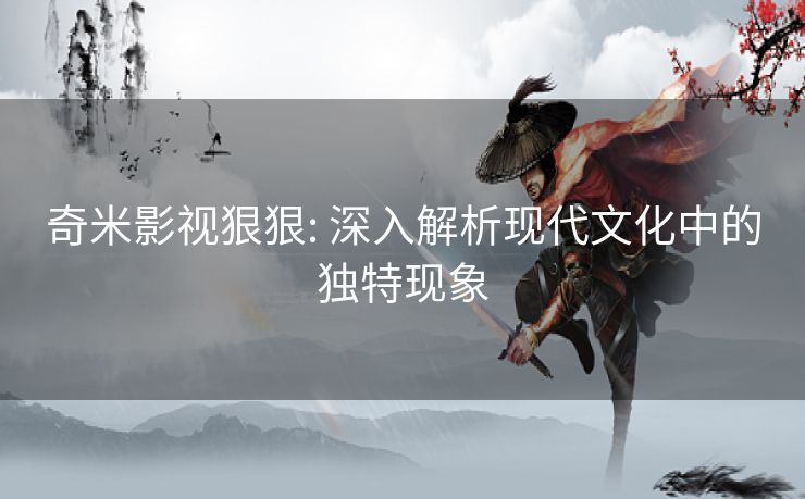 奇米影视狠狠: 深入解析现代文化中的独特现象