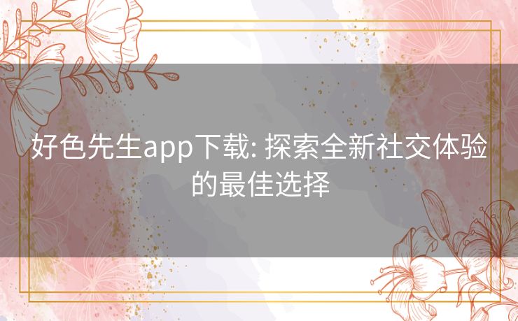 好色先生app下载: 探索全新社交体验的最佳选择