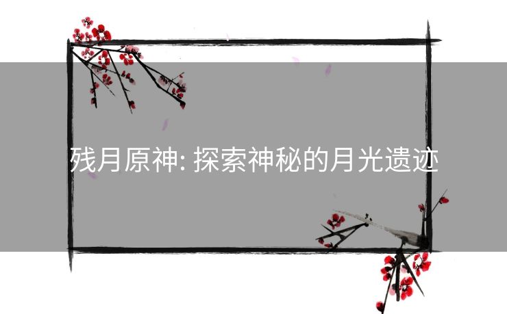 残月原神: 探索神秘的月光遗迹