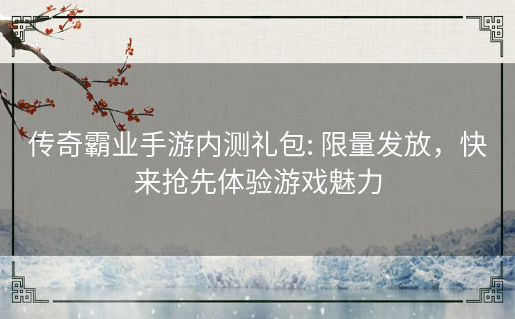 传奇霸业手游内测礼包: 限量发放，快来抢先体验游戏魅力