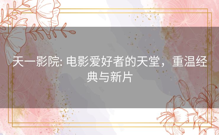 天一影院: 电影爱好者的天堂，重温经典与新片