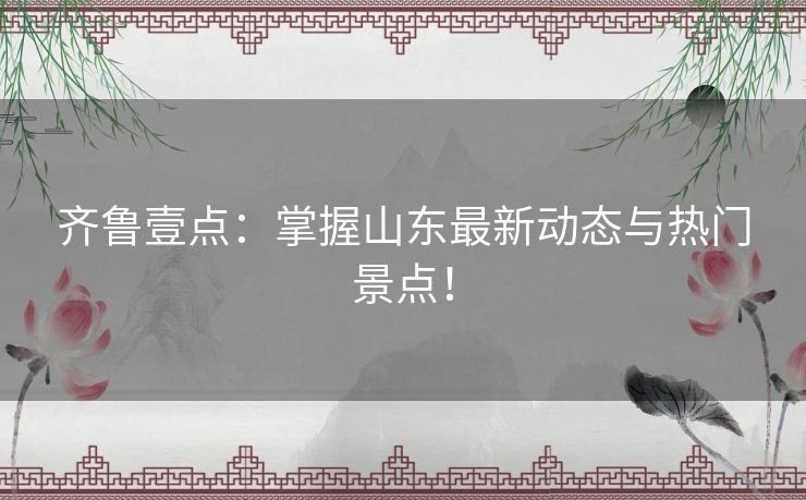 齐鲁壹点：掌握山东最新动态与热门景点！