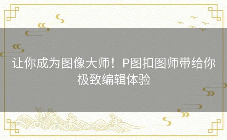 让你成为图像大师！P图扣图师带给你极致编辑体验