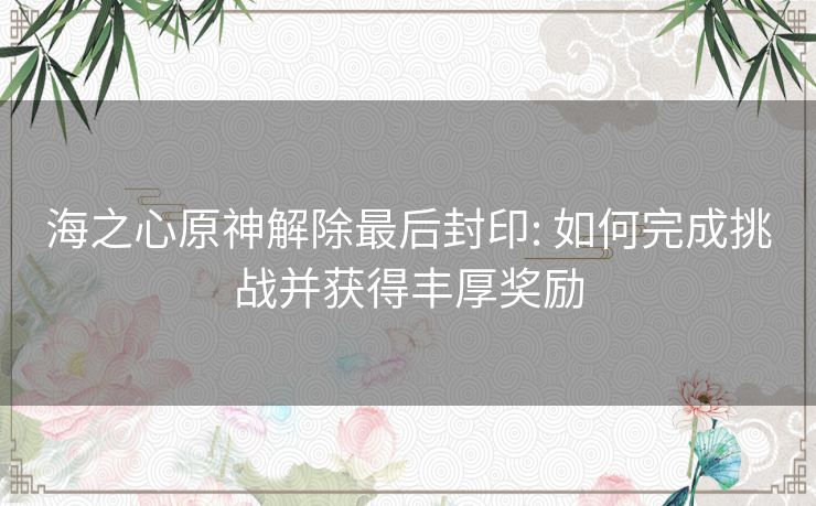 海之心原神解除最后封印: 如何完成挑战并获得丰厚奖励