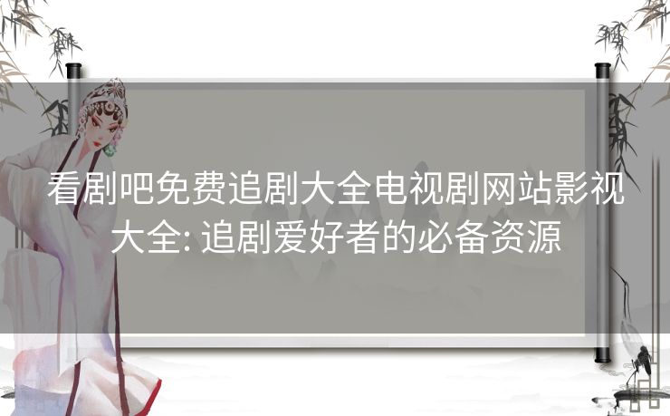 看剧吧免费追剧大全电视剧网站影视大全: 追剧爱好者的必备资源