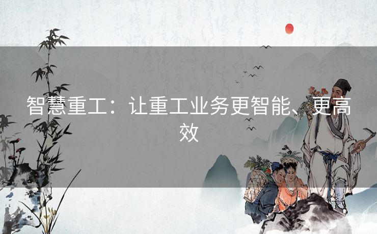 智慧重工：让重工业务更智能、更高效
