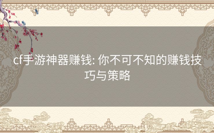 cf手游神器赚钱: 你不可不知的赚钱技巧与策略