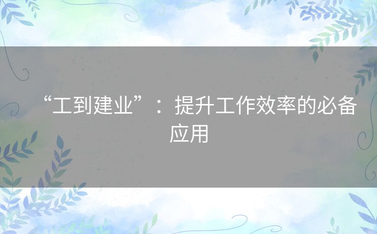 “工到建业”：提升工作效率的必备应用
