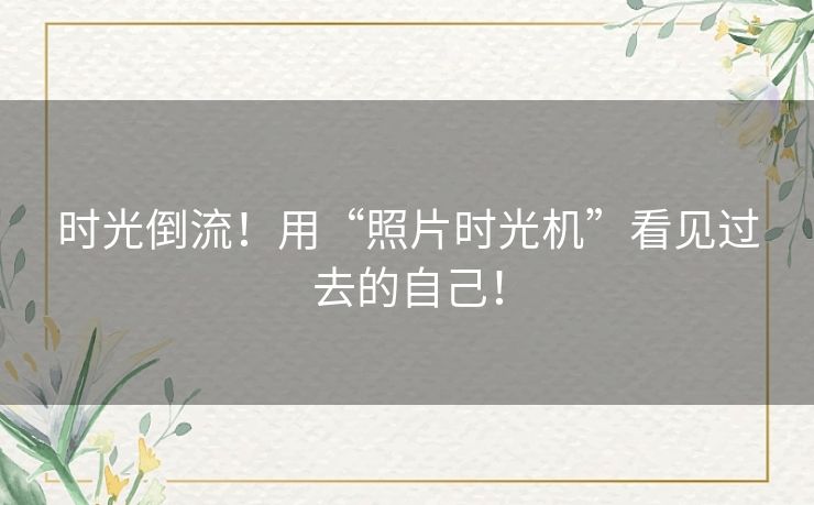 时光倒流！用“照片时光机”看见过去的自己！