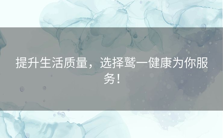 提升生活质量，选择鹫一健康为你服务！