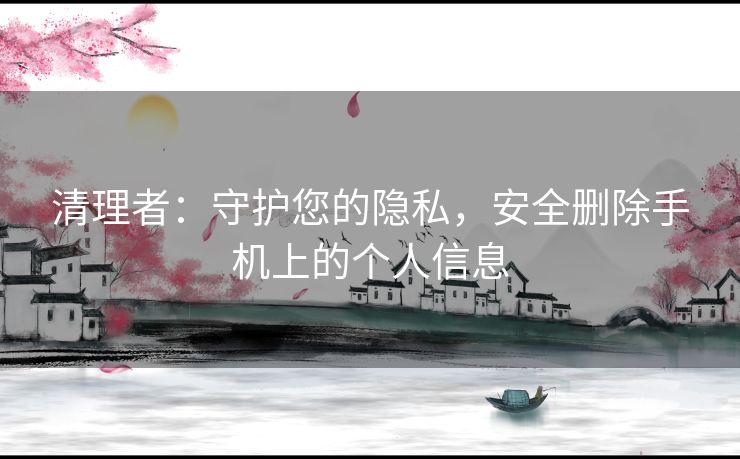 清理者：守护您的隐私，安全删除手机上的个人信息