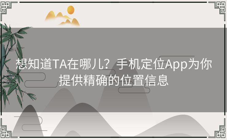 想知道TA在哪儿？手机定位App为你提供精确的位置信息