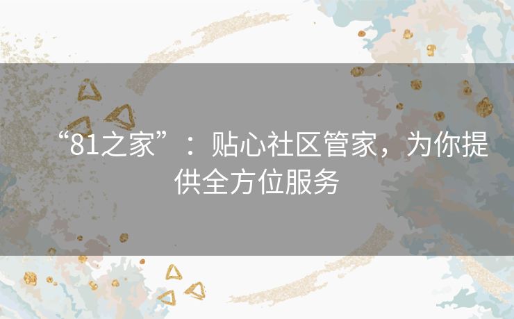 “81之家”：贴心社区管家，为你提供全方位服务