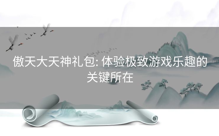 傲天大天神礼包: 体验极致游戏乐趣的关键所在