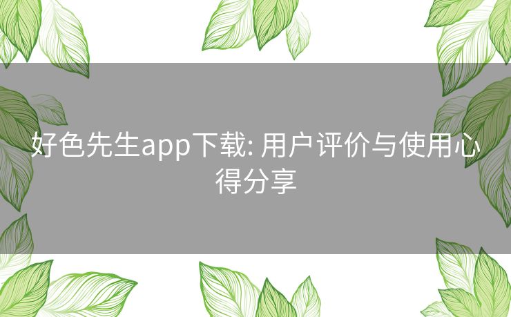 好色先生app下载: 用户评价与使用心得分享