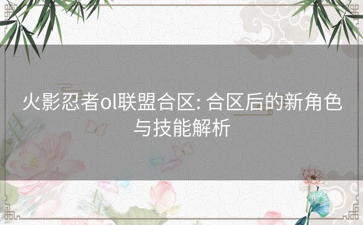 火影忍者ol联盟合区: 合区后的新角色与技能解析