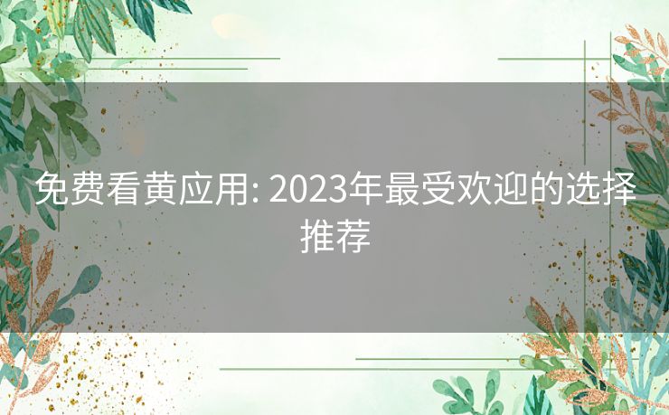 免费看黄应用: 2023年最受欢迎的选择推荐