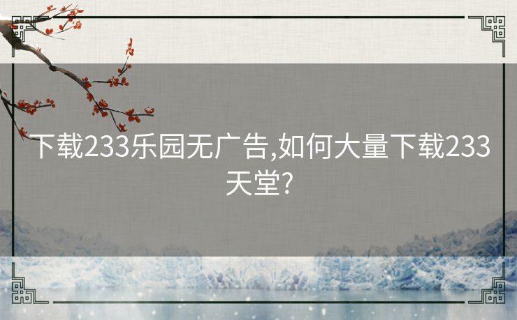下载233乐园无广告,如何大量下载233天堂?