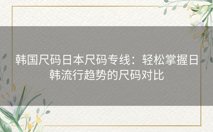 韩国尺码日本尺码专线：轻松掌握日韩流行趋势的尺码对比