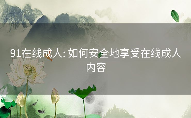 91在线成人: 如何安全地享受在线成人内容