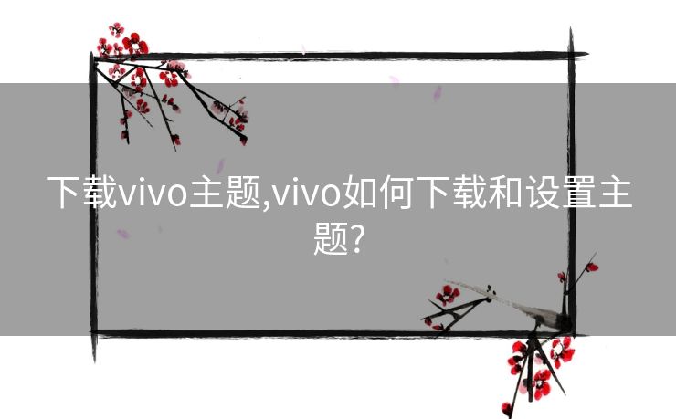 下载vivo主题,vivo如何下载和设置主题?