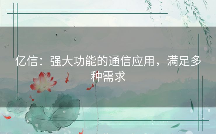 亿信：强大功能的通信应用，满足多种需求