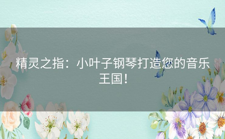 精灵之指：小叶子钢琴打造您的音乐王国！