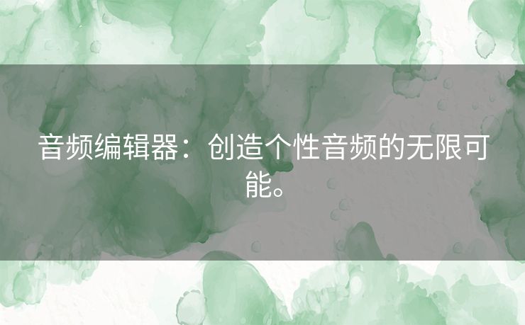 音频编辑器：创造个性音频的无限可能。
