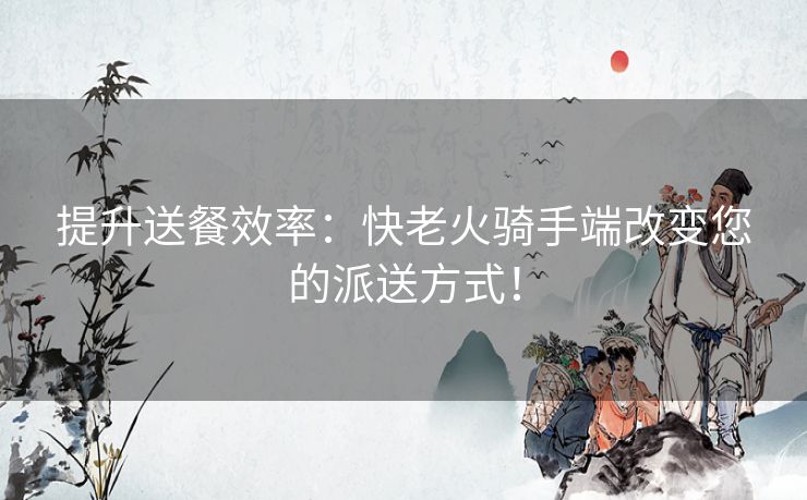 提升送餐效率：快老火骑手端改变您的派送方式！