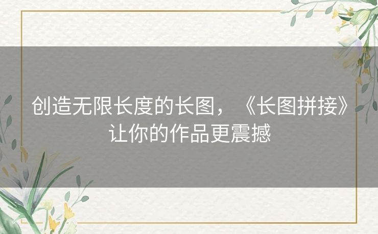 创造无限长度的长图，《长图拼接》让你的作品更震撼