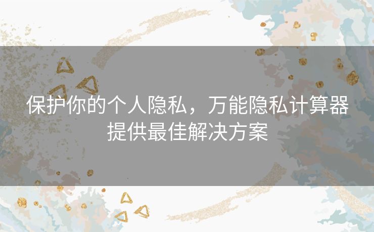 保护你的个人隐私，万能隐私计算器提供最佳解决方案